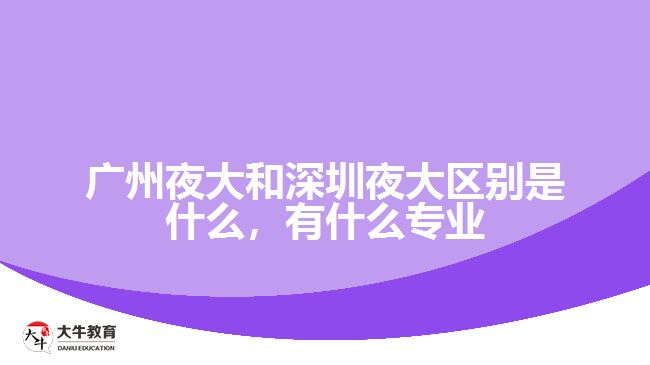 廣州夜大和深圳夜大區(qū)別是什么，有什么專業(yè)