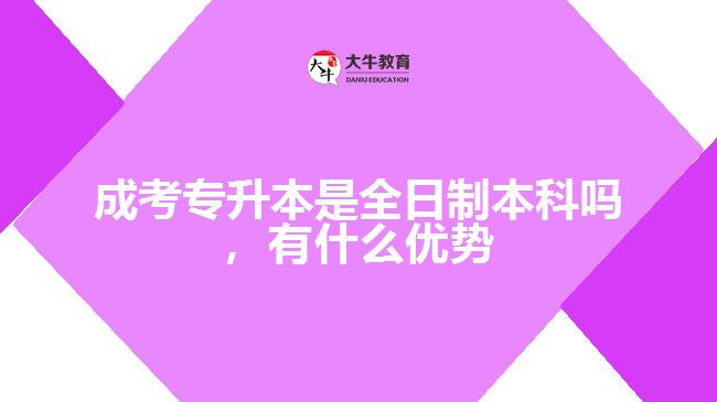 成考專升本是全日制本科嗎，有什么優(yōu)勢(shì)
