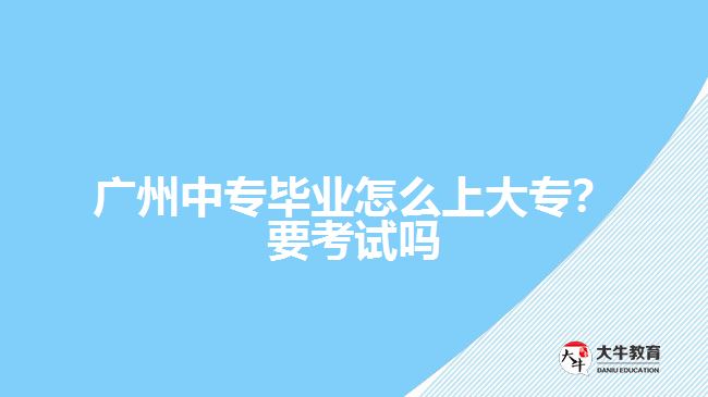 廣州中專畢業(yè)怎么上大專？要考試嗎