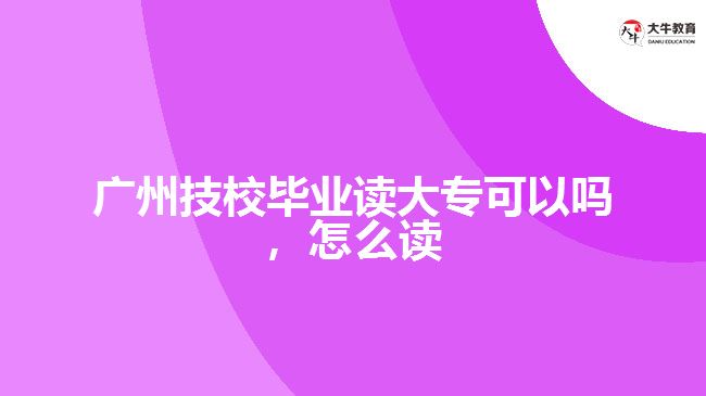 廣州技校畢業(yè)讀大?？梢詥?，怎么讀