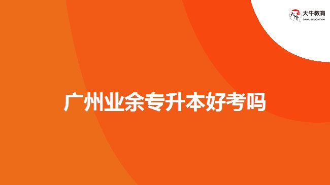 廣州業(yè)余專(zhuān)升本好考嗎
