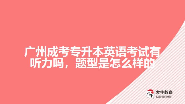 廣州成考專(zhuān)升本英語(yǔ)考試有聽(tīng)力嗎，題型是怎么樣的
