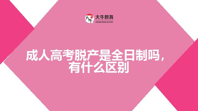 成人高考脫產(chǎn)是全日制嗎，有什么區(qū)別