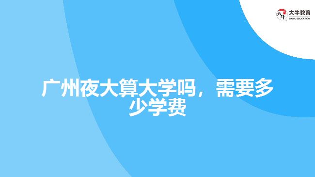 廣州夜大算大學(xué)嗎，需要多少學(xué)費(fèi)