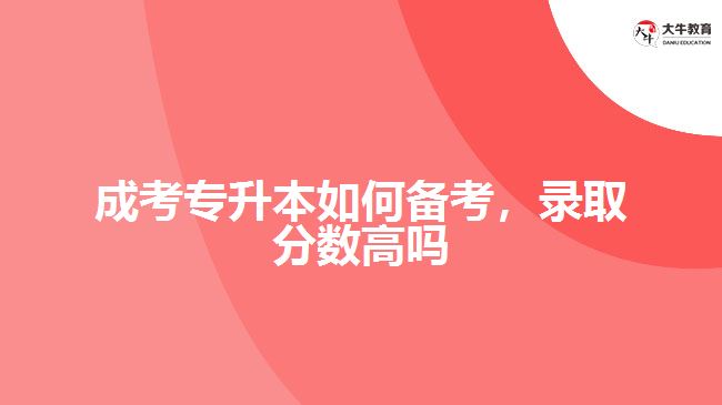 成考專升本如何備考，錄取分?jǐn)?shù)高嗎