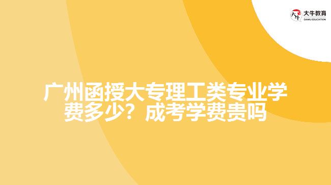 廣州函授大專理工類專業(yè)學費多少？成考學費貴嗎