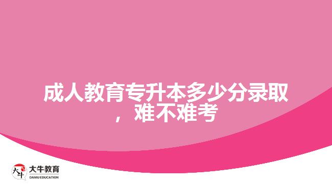 成人教育專升本多少分錄取，難不難考