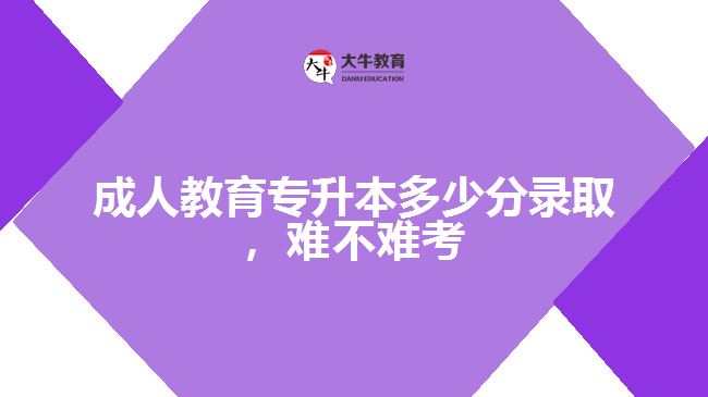 成人教育專升本多少分錄取，難不難考