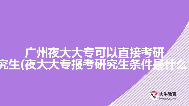 廣州夜大大?？梢灾苯涌佳芯可?夜大大專報考研究生條件是什么)