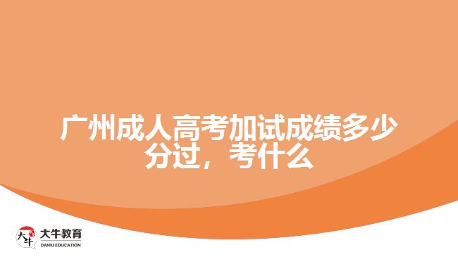 廣州成人高考加試成績多少分過，考什么