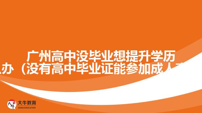 廣州高中沒(méi)畢業(yè)想提升學(xué)歷怎么辦（沒(méi)有高中畢業(yè)證能參加成人高考嗎）
