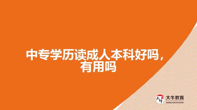 中專學歷讀成人本科好嗎，有用嗎
