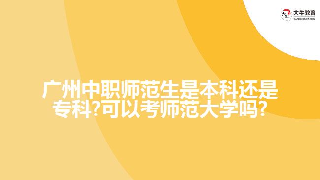 廣州中職師范生是本科還是?？?可以考師范大學(xué)嗎?