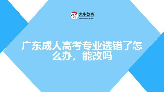 廣東成人高考專業(yè)選錯了怎么辦，能改嗎