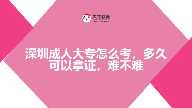 深圳成人大專怎么考，多久可以拿證，難不難