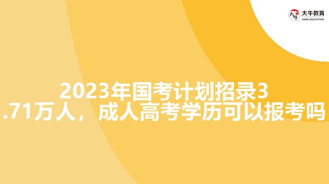 2023年國考計(jì)劃招錄3.71萬人，成人高考學(xué)歷可以報(bào)考嗎
