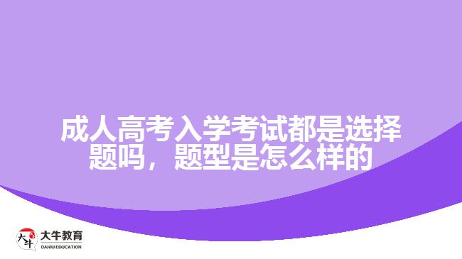 成人高考入學(xué)考試都是選擇題嗎，題型是怎么樣的