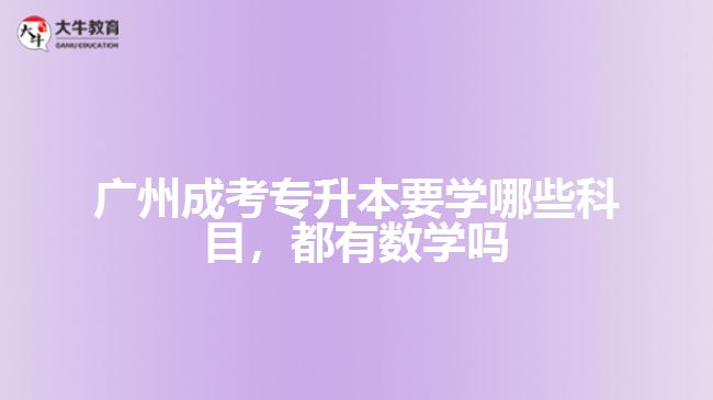 廣州成考專升本要學(xué)哪些科目，都有數(shù)學(xué)嗎