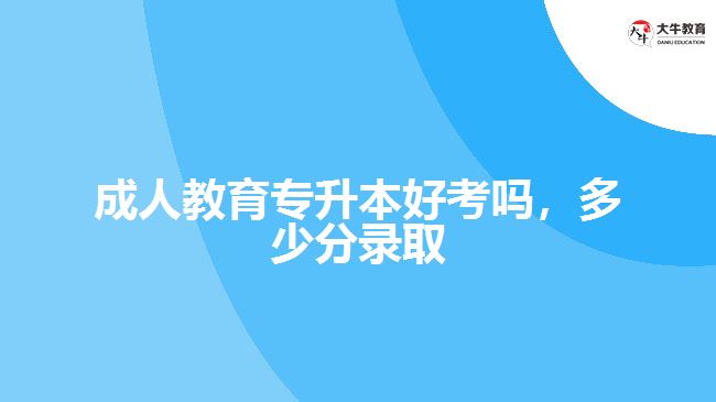 成人教育專升本好考嗎，多少分錄取