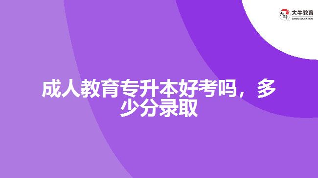 成人教育專升本好考嗎，多少分錄取