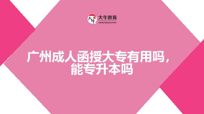廣州成人函授大專有用嗎，能專升本嗎