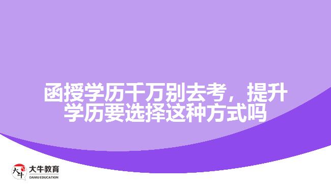 函授學(xué)歷千萬別去考，提升學(xué)歷要選擇這種方式嗎