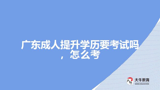 廣東成人提升學(xué)歷要考試嗎，怎么考