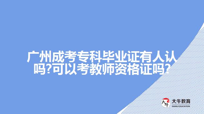 廣州成考?？飘厴I(yè)證有人認嗎?可以考教師資格證嗎?