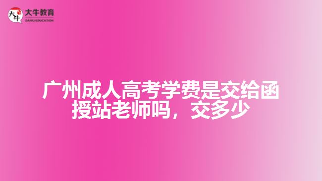 廣州成人高考學費是交給函授站老師嗎，交多少