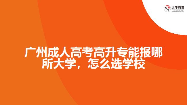 廣州成人高考高升專能報哪所大學(xué)，怎么選學(xué)校