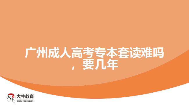 廣州成人高考專本套讀難嗎，要幾年