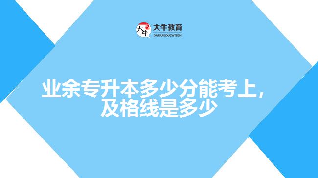 業(yè)余專升本多少分能考上，及格線是多少