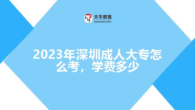 2023年深圳成人大專怎么考，學(xué)費多少