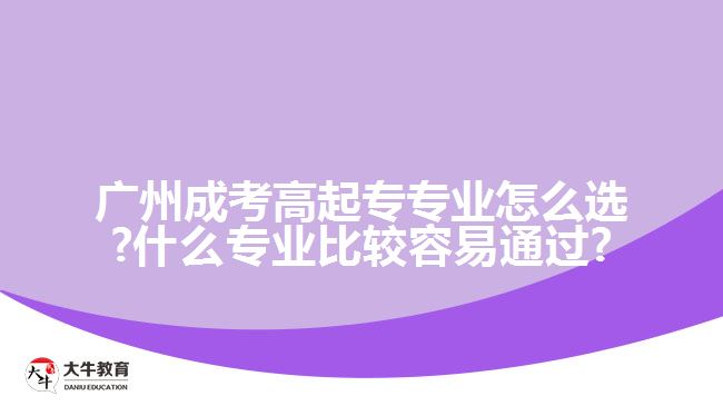 廣州成考高起專(zhuān)專(zhuān)業(yè)怎么選?什么專(zhuān)業(yè)比較容易通過(guò)?