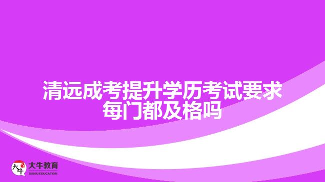 清遠成考提升學歷考試要求每門都及格嗎