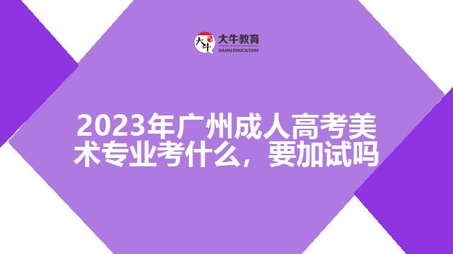 2023年廣州成人高考美術(shù)專業(yè)考什么，要加試嗎