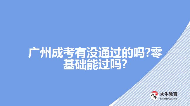 廣州成考有沒通過的嗎?零基礎能過嗎?