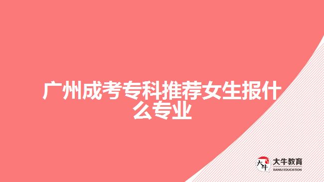 廣州成考?？仆扑]女生報(bào)什么專業(yè)