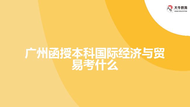 廣州函授本科國際經(jīng)濟與貿(mào)易考什么