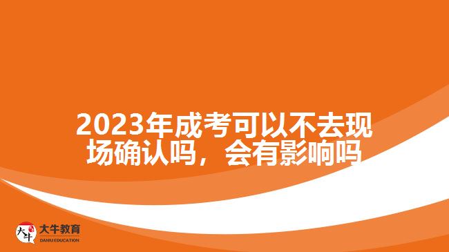 2023年成考可以不去現(xiàn)場(chǎng)確認(rèn)嗎，會(huì)有影響嗎