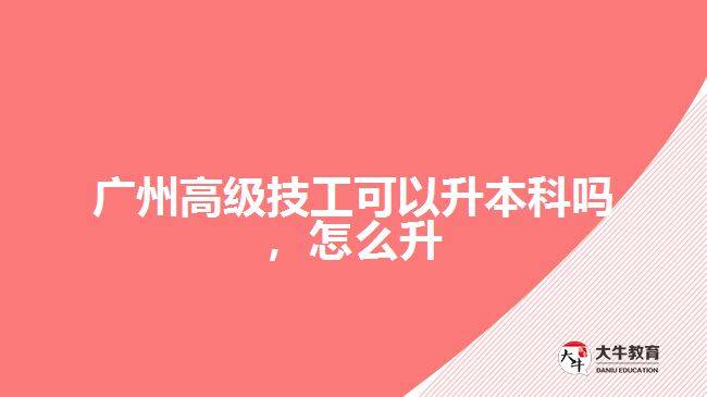 廣州高級(jí)技工可以升本科嗎，怎么升