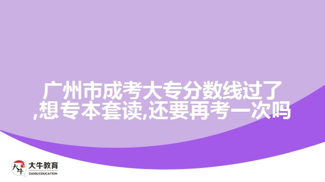 廣州市成考大專(zhuān)分?jǐn)?shù)線過(guò)了,想專(zhuān)本套讀,還要再考一次嗎