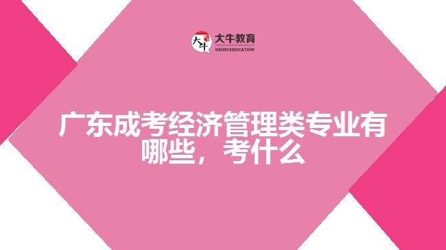 廣東成考經(jīng)濟(jì)管理類專業(yè)有哪些，考什么
