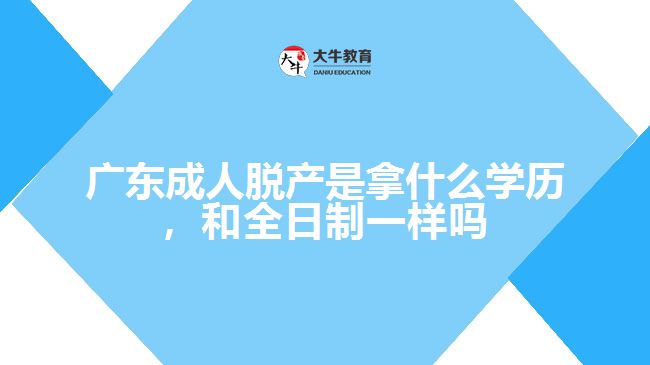 廣東成人脫產(chǎn)是拿什么學(xué)歷，和全日制一樣嗎