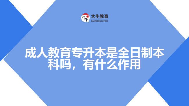 成人教育專升本是全日制本科嗎，有什么作用