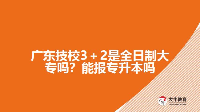 廣東技校3＋2是全日制大專嗎？能報(bào)專升本嗎