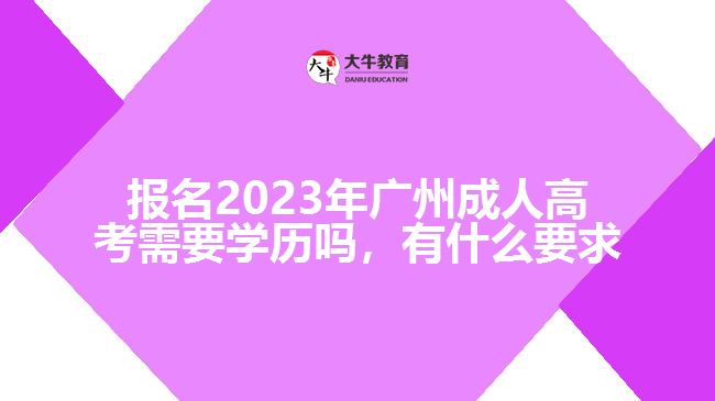 報(bào)名2023年廣州成人高考需要學(xué)歷嗎，有什么要求