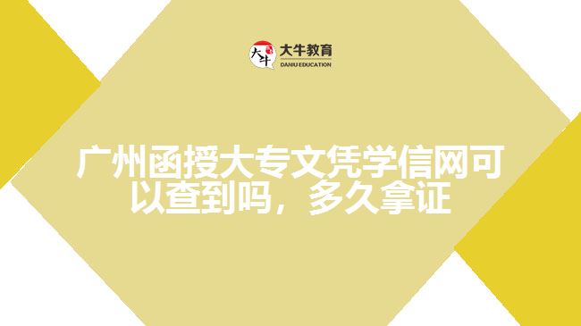 廣州函授大專文憑學(xué)信網(wǎng)可以查到嗎，多久拿證
