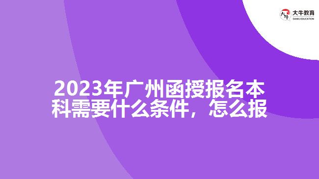 2023年廣州函授報名本科需要什么條件，怎么報