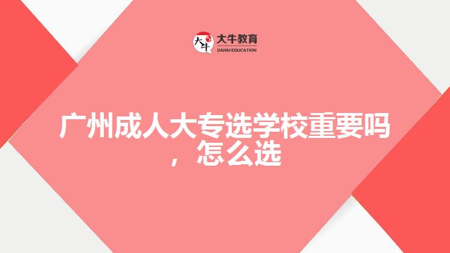 廣州成人大專(zhuān)選學(xué)校重要嗎，怎么選